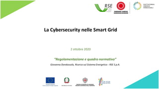 La Cybersecurity nelle Smart Grid
“Regolamentazione e quadro normativo”
Giovanna Dondossola, Ricerca sul Sistema Energetico - RSE S.p.A.
2 ottobre 2020
 