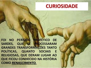 FOI NO PERÍODO PROFÉTICO DE
SARDES, QUE SE PROCESSARAM
GRANDES TRANSFORMAÇÕES TANTO
POLÍTICAS, QUANTO SOCIAIS E
RELIGIOSAS, QUE DERAM LUGAR AO
QUE FICOU CONHECIDO NA HISTÓRIA
COMO RENASCIMENTO.
CURIOSIDADE
 
