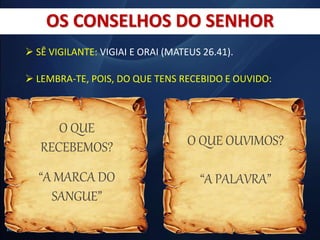  SÊ VIGILANTE: VIGIAI E ORAI (MATEUS 26.41).
 LEMBRA-TE, POIS, DO QUE TENS RECEBIDO E OUVIDO:
OS CONSELHOS DO SENHOR
O QUE
RECEBEMOS?
“A MARCA DO
SANGUE”
O QUE OUVIMOS?
“A PALAVRA”
 