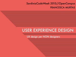 UX design per NON designers
USER EXPERIENCE DESIGN
SardiniaCodeWeek 2015//OpenCampus
FRANCESCA MURTAS
 