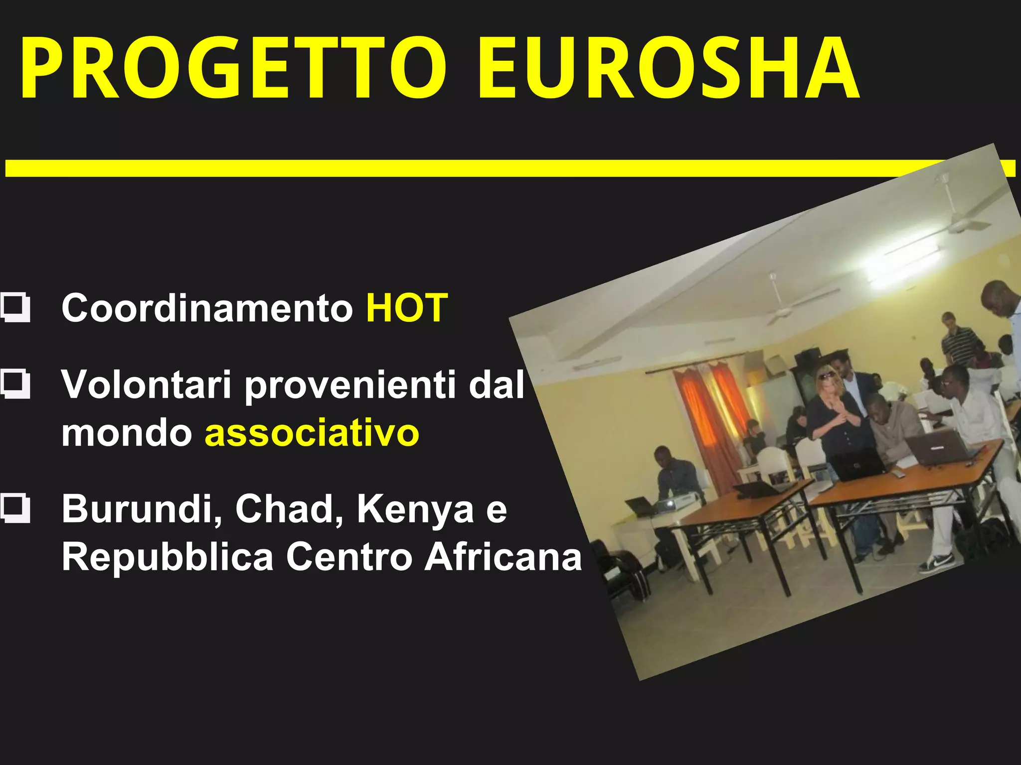 PROGETTO EUROSHA
❏ Coordinamento HOT
❏ Volontari provenienti dal
mondo associativo
❏ Burundi, Chad, Kenya e
Repubblica Centro Africana
 