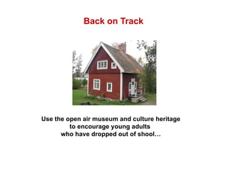 Back on Track Use the open air museum and culture heritage to encourage young adults  who have dropped out of shool… 