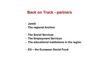 Jamtli The regional Archive The Social Services The Employment Services The educational institutions in the region EU – the European Social Fund   Back on Track - partners 