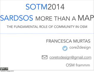 SOTM2014
FRANCESCA MURTAS
core2design
coretodesign@gmail.com
SARDSOS MORE THAN A MAP
OSM frammm
THE FUNDAMENTAL ROLE OF COMMUNITY IN OSM
domenica 15 giugno 2014
 