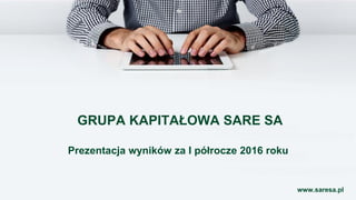 GRUPA KAPITAŁOWA SARE SA
Prezentacja wyników za I półrocze 2016 roku
www.saresa.pl
 