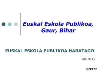 Euskal Eskola Publikoa,
Gaur, Bihar
EUSKAL ESKOLA PUBLIKOA HARATAGO
2013-03-05
©EEPGB
 