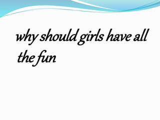 why should girls have all
the fun
 