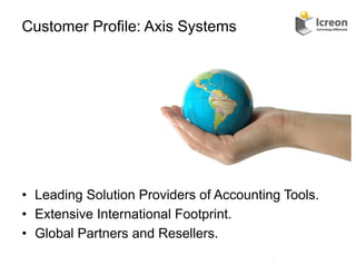 Customer Profile: Axis Systems




•  Leading Solution Providers of Accounting Tools.
•  Extensive International Footprint.
•  Global Partners and Resellers.
                                          9	
  
 