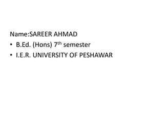 Name:SAREER AHMAD
• B.Ed. (Hons) 7th semester
• I.E.R. UNIVERSITY OF PESHAWAR
 