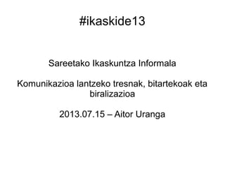 #ikaskide13
Sareetako Ikaskuntza Informala
Komunikazioa lantzeko tresnak, bitartekoak eta
biralizazioa
2013.07.15 – Aitor Uranga
 