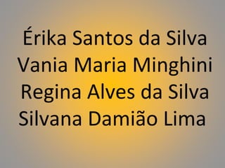 Érika Santos da Silva
Vania Maria Minghini
Regina Alves da Silva
Silvana Damião Lima
 