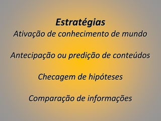 EstratégiasEstratégias
Ativação de conhecimento de mundoAtivação de conhecimento de mundo
Antecipação ou predição de conteúdosAntecipação ou predição de conteúdos
Checagem de hipótesesChecagem de hipóteses
Comparação de informaçõesComparação de informações
 