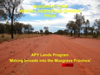 APY Lands Program
‘Making Inroads into the Musgrave Province’
MUSGRAVE TEAM
MINERAL RESOURCES DIVISION
PIRSA
EXIT
 