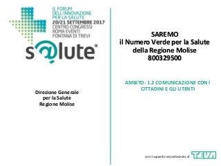 SAREMO
il Numero Verde per la Salute
della Regione Molise
800329500
Direzione Generale
per la Salute
Regione Molise
AMBITO: 1.2 COMUNICAZIONE CON I
CITTADINI E GLI UTENTI
con il supporto incondizionato di
 