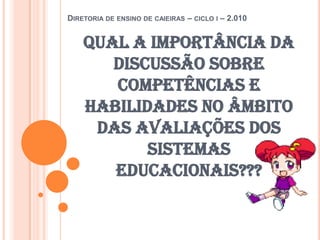 Diretoria de ensino de caieiras – ciclo i – 2.010Qual a importância da discussão sobre competências e habilidades no âmbito das avaliações dos sistemas educacionais???