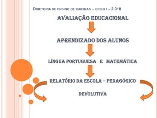 Diretoria de ensino de caieiras – ciclo i – 2.010Avaliação educacionalAprendizado dos alunosLíngua portuguesa   e   matemáticaRelatório da escola – pedagógicodevolutiva