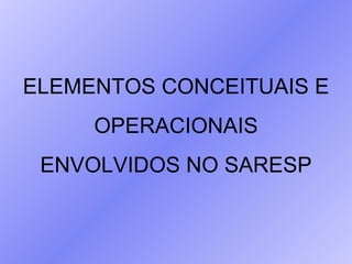 ELEMENTOS CONCEITUAIS E OPERACIONAIS  ENVOLVIDOS NO SARESP 