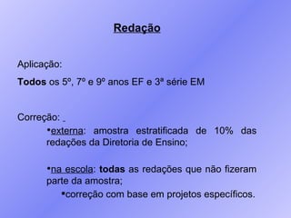 Redação Aplicação: Todos  os 5º, 7º e 9º anos EF e 3ª série EM Correção:  externa : amostra estratificada de 10% das redações da Diretoria de Ensino;  na escola :  todas  as redações que não fizeram parte da amostra; correção com base em projetos específicos. 
