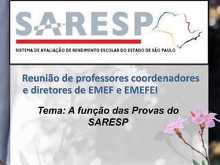 Reunião de professores coordenadores
e diretores de EMEF e EMEFEI
Tema: A função das Provas do
SARESP
 