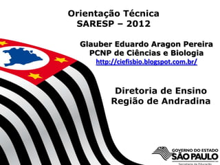 Diretoria de Ensino
Região de Andradina
1
Orientação Técnica
SARESP – 2012
Glauber Eduardo Aragon Pereira
PCNP de Ciências e Biologia
http://ciefisbio.blogspot.com.br/
 