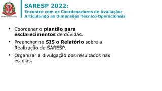 • Coordenar o plantão para
esclarecimentos de dúvidas.
• Preencher no SIS o Relatório sobre a
Realização do SARESP.
• Organizar a divulgação dos resultados nas
escolas.
 