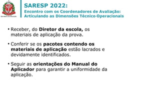 • Receber, do Diretor da escola, os
materiais de aplicação da prova.
• Conferir se os pacotes contendo os
materiais de aplicação estão lacrados e
devidamente identificados.
• Seguir as orientações do Manual do
Aplicador para garantir a uniformidade da
aplicação.
 