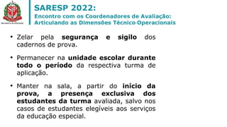 • Zelar pela segurança e sigilo dos
cadernos de prova.
• Permanecer na unidade escolar durante
todo o período da respectiva turma de
aplicação.
• Manter na sala, a partir do início da
prova, a presença exclusiva dos
estudantes da turma avaliada, salvo nos
casos de estudantes elegíveis aos serviços
da educação especial.
 
