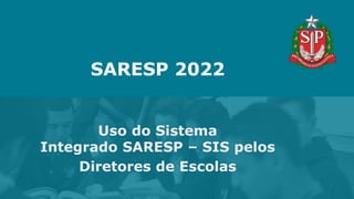 SARESP 2022
Uso do Sistema
Integrado SARESP – SIS pelos
Diretores de Escolas
 