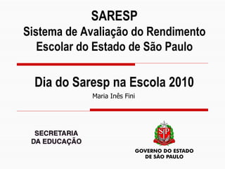 SARESP Sistema de Avaliação do Rendimento Escolar do Estado de São Paulo Maria Inês Fini Dia do Saresp na Escola 2010 