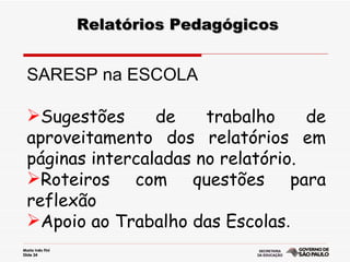 Relatórios Pedagógicos SARESP na ESCOLA Sugestões de trabalho de aproveitamento dos relatórios em páginas intercaladas no relatório. Roteiros com questões para reflexão Apoio ao Trabalho das Escolas .  