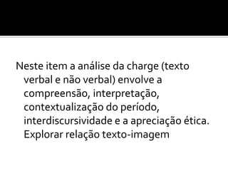 Neste item a análise da charge (texto
 verbal e não verbal) envolve a
 compreensão, interpretação,
 contextualização do período,
 interdiscursividade e a apreciação ética.
 Explorar relação texto-imagem
 