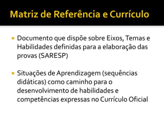    Documento que dispõe sobre Eixos, Temas e
    Habilidades definidas para a elaboração das
    provas (SARESP)

   Situações de Aprendizagem (sequências
    didáticas) como caminho para o
    desenvolvimento de habilidades e
    competências expressas no Currículo Oficial
 