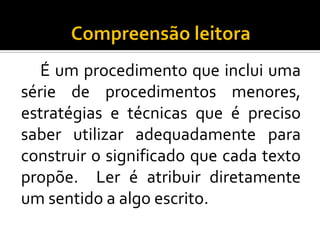 É um procedimento que inclui uma
série de procedimentos menores,
estratégias e técnicas que é preciso
saber utilizar adequadamente para
construir o significado que cada texto
propõe. Ler é atribuir diretamente
um sentido a algo escrito.
 
