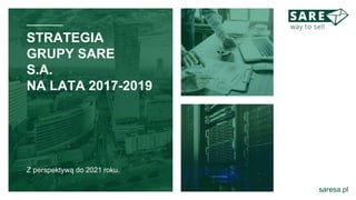 STRATEGIA
GRUPY SARE
S.A.
NA LATA 2017-2019
Z perspektywą do 2021 roku.
saresa.pl
 