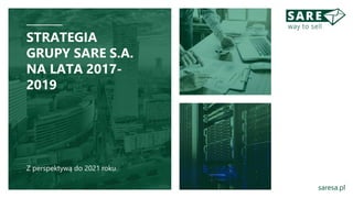 STRATEGIA
GRUPY SARE S.A.
NA LATA 2017-
2019
Z perspektywą do 2021 roku.
saresa.pl
 