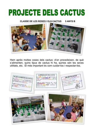 CLASSE DE LES ROSES I ELS CACTUS         5 ANYS B




Hem après moltes coses dels cactus: d’on procedeixen, de què
s’alimenten, quins tipus de cactus hi ha, quines són les seves
utilitats, etc. El més important és com cuidar-los i respectar-los.




                                                                      12
 