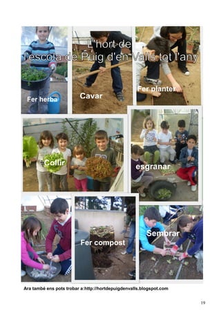Fer planter
 Fer herba               Cavar




         Collir                                    esgranar




                                                        Sembrar
                         Fer compost




Ara també ens pots trobar a:http://hortdepuigdenvalls.blogspot.com


                                                                     19
 