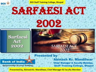 SARFAESI ACT
2002
Presented by,
Abinash Kr. Mandilwar
Chief Manager & Faculty Member,
Staff Training College, Bhopal
 