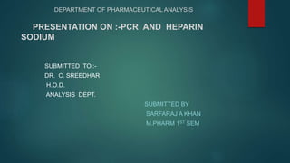 DEPARTMENT OF PHARMACEUTICAL ANALYSIS
PRESENTATION ON :-PCR AND HEPARIN
SODIUM
SUBMITTED TO :-
DR. C. SREEDHAR
H.O.D.
ANALYSIS DEPT.
SUBMITTED BY
SARFARAJ A KHAN
M.PHARM 1ST SEM
 