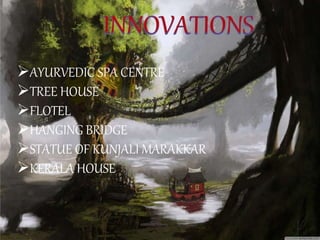 AYURVEDIC SPA CENTRE
TREE HOUSE
FLOTEL
HANGING BRIDGE
STATUE OF KUNJALI MARAKKAR
KERALA HOUSE
 