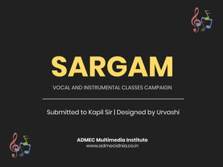 SARGAMVOCAL AND INSTRUMENTAL CLASSES CAMPAIGN
Submitted to Kapil Sir | Designed by Urvashi
ADMEC Multimedia Institute
www.admecidnia.co.in
 