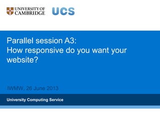 Parallel session A3:
How responsive do you want your
website?
University Computing Service
IWMW, 26 June 2013
 