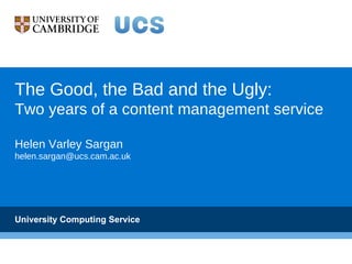 The Good, the Bad and the Ugly:
Two years of a content management service

Helen Varley Sargan
helen.sargan@ucs.cam.ac.uk




University Computing Service
 