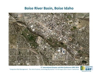 5th International Disaster and Risk Conference IDRC 2014 
‘Integrative Risk Management - The role of science, technology & practice‘ • 24-28 August 2014 • Davos • Switzerland 
www.grforum.org 
Boise River Basin, Boise Idaho 
 