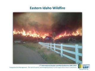 5th International Disaster and Risk Conference IDRC 2014 
‘Integrative Risk Management - The role of science, technology & practice‘ • 24-28 August 2014 • Davos • Switzerland 
www.grforum.org 
Eastern Idaho Wildfire 
 