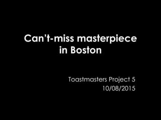Can’t-miss masterpiece
in Boston
Toastmasters Project 5
10/08/2015
 