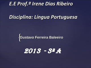 {{
E.E Prof.ª Irene Dias RibeiroE.E Prof.ª Irene Dias Ribeiro
Disciplina: Língua PortuguesaDisciplina: Língua Portuguesa
Gustavo Ferreira BaleeiroGustavo Ferreira Baleeiro
 