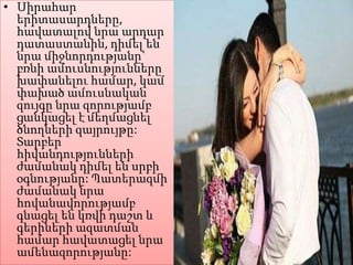 • Սիրահար
երիտասարդները,
հավատալով նրա արդար
դատաստանին, դիմել են
նրա միջնորդությանը`
բռնի ամուսնությունները
խափանելու համար, կամ
փախած ամուսնական
զույգը նրա զորությամբ
ցանկացել է մեղմացնել
ծնողների զայրույթը:
Տարբեր
հիվանդությունների
ժամանակ դիմել են սրբի
օգնությանը: Պատերազմի
ժամանակ նրա
հովանավորությամբ
գնացել են կռվի դաշտ և
գերիների ազատման
համար հավատացել նրա
ամենազորությանը:

 