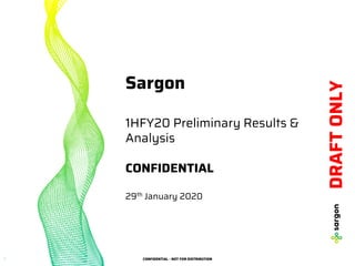 CONFIDENTIAL - NOT FOR DISTRIBUTION
1 CONFIDENTIAL - NOT FOR DISTRIBUTION
Sargon
1HFY20 Preliminary Results &
Analysis
CONFIDENTIAL
29th January 2020
DRAFT
ONLY
 