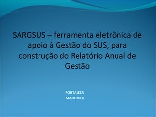 SARGSUS – ferramenta eletrônica de
   apoio à Gestão do SUS, para
 construção do Relatório Anual de
             Gestão

             FORTALEZA
             MAIO 2010
 